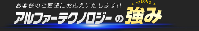 お客様のご要望にお応えいたします!!アルファーテクノロジーの強み